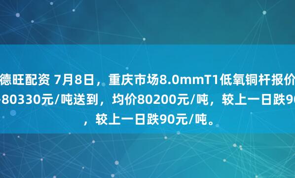 德旺配资 7月8日，重庆市场8.0mmT1低氧铜杆报价80070-80330元/吨送到，均价80200元/吨，较上一日跌90元/吨。