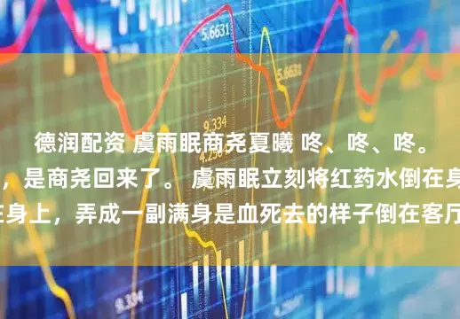 德润配资 虞雨眠商尧夏曦 咚、咚、咚。 屋外的脚步声传来，是商尧回来了。 虞雨眠立刻将红药水倒在身上，弄成一副满身是血死去的样子倒在客厅。_什么_发消息_床单
