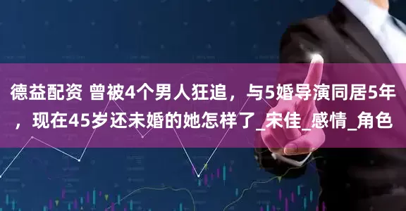 德益配资 曾被4个男人狂追，与5婚导演同居5年，现在45岁还未婚的她怎样了_宋佳_感情_角色