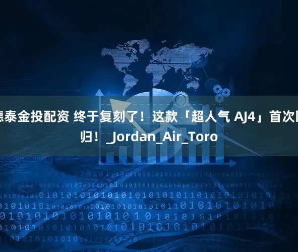德泰金投配资 终于复刻了！这款「超人气 AJ4」首次回归！_Jordan_Air_Toro