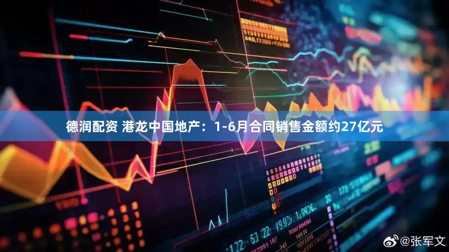 德润配资 港龙中国地产：1-6月合同销售金额约27亿元