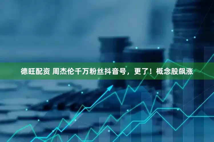 德旺配资 周杰伦千万粉丝抖音号，更了！概念股飙涨