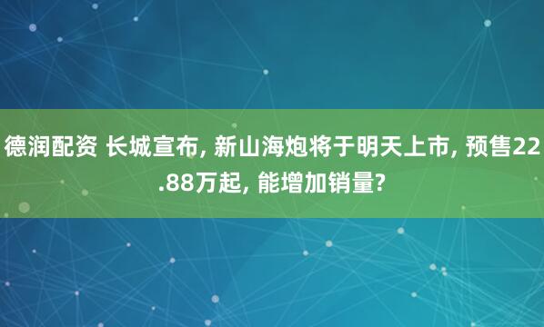 德润配资 长城宣布, 新山海炮将于明天上市, 预售22.88万起, 能增加销量?