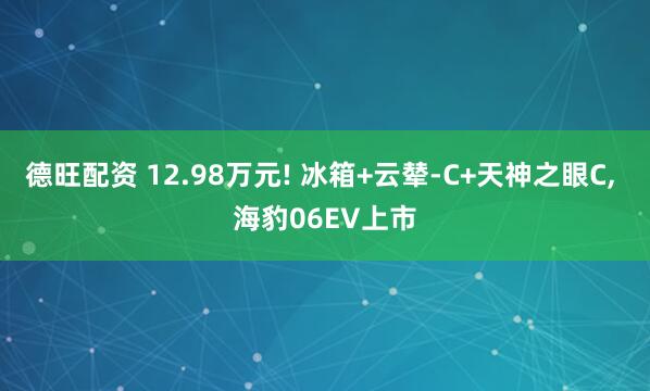 德旺配资 12.98万元! 冰箱+云辇-C+天神之眼C, 海豹06EV上市