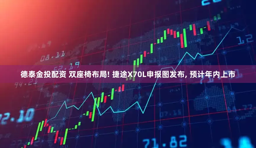 德泰金投配资 双座椅布局! 捷途X70L申报图发布, 预计年内上市