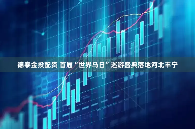 德泰金投配资 首届“世界马日”巡游盛典落地河北丰宁