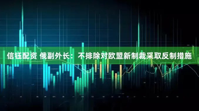 信钰配资 俄副外长：不排除对欧盟新制裁采取反制措施