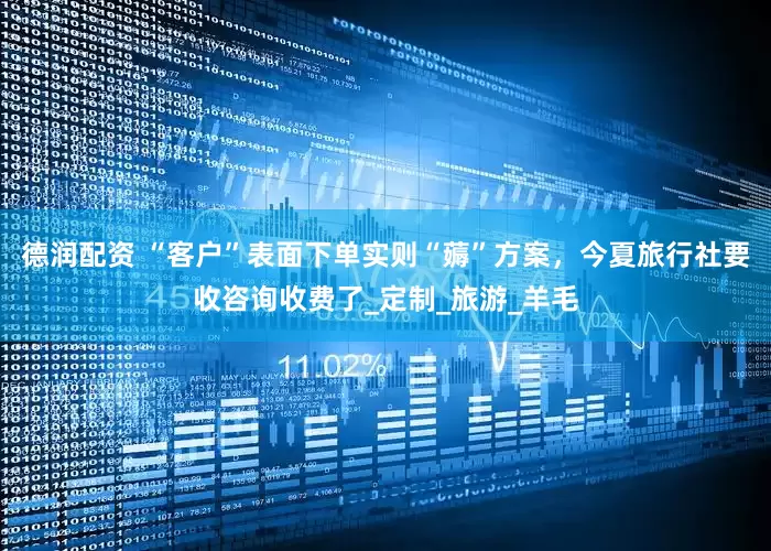德润配资 “客户”表面下单实则“薅”方案，今夏旅行社要收咨询收费了_定制_旅游_羊毛