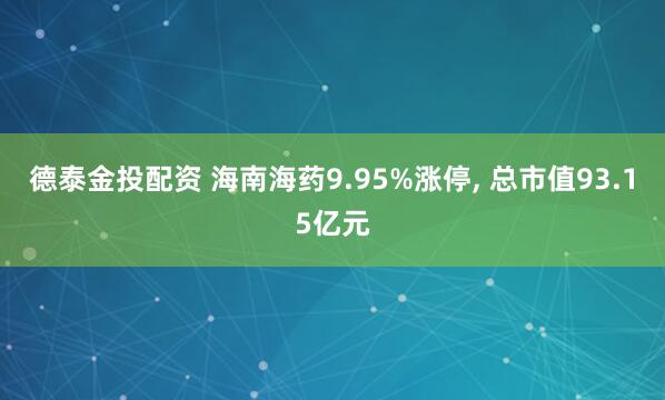 德泰金投配资 海南海药9.95%涨停, 总市值93.15亿元