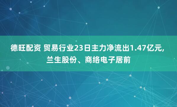 德旺配资 贸易行业23日主力净流出1.47亿元, 兰生股份、商络电子居前
