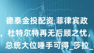德泰金投配资 菲律宾政局大势已定，杜特尔特再无后顾之忧，总统大位唾手可得_莎拉_马科斯_政治
