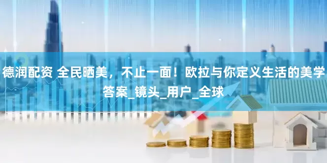 德润配资 全民晒美，不止一面！欧拉与你定义生活的美学答案_镜头_用户_全球
