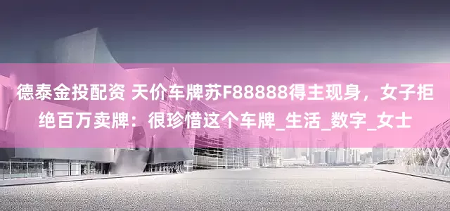德泰金投配资 天价车牌苏F88888得主现身，女子拒绝百万卖牌：很珍惜这个车牌_生活_数字_女士