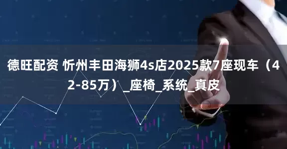 德旺配资 忻州丰田海狮4s店2025款7座现车（42-85万）_座椅_系统_真皮