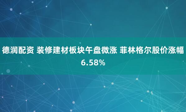 德润配资 装修建材板块午盘微涨 菲林格尔股价涨幅6.58%