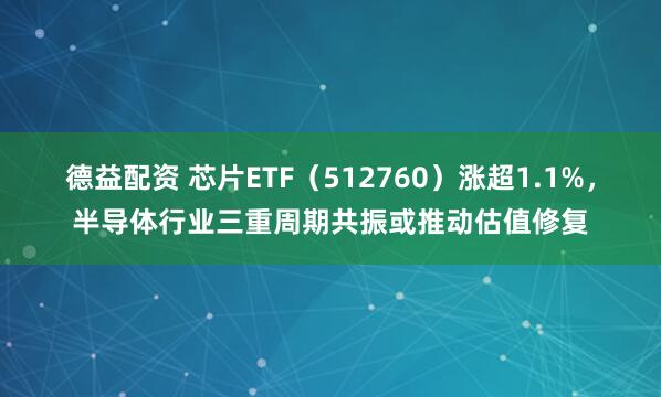 德益配资 芯片ETF（512760）涨超1.1%，半导体行业三重周期共振或推动估值修复