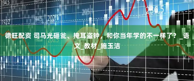 德旺配资 司马光砸瓮、掩耳盗钟，和你当年学的不一样了？_语文_教材_施玉洁