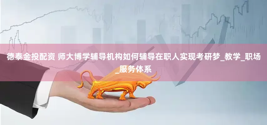 德泰金投配资 师大博学辅导机构如何辅导在职人实现考研梦_教学_职场_服务体系