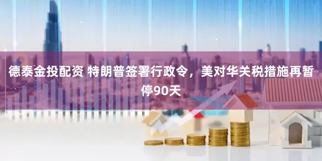 德泰金投配资 特朗普签署行政令，美对华关税措施再暂停90天