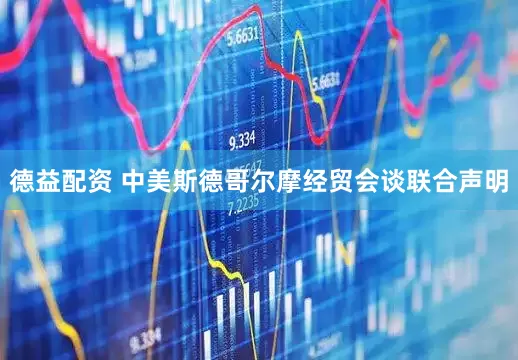 德益配资 中美斯德哥尔摩经贸会谈联合声明