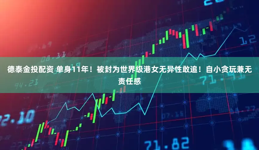 德泰金投配资 单身11年！被封为世界级港女无异性敢追！自小贪玩兼无责任感