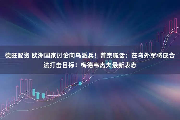 德旺配资 欧洲国家讨论向乌派兵！普京喊话：在乌外军将成合法打击目标！梅德韦杰夫最新表态