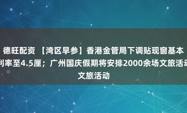 德旺配资 【湾区早参】香港金管局下调贴现窗基本利率至4.5厘；广州国庆假期将安排2000余场文旅活动