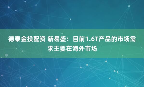 德泰金投配资 新易盛：目前1.6T产品的市场需求主要在海外市场
