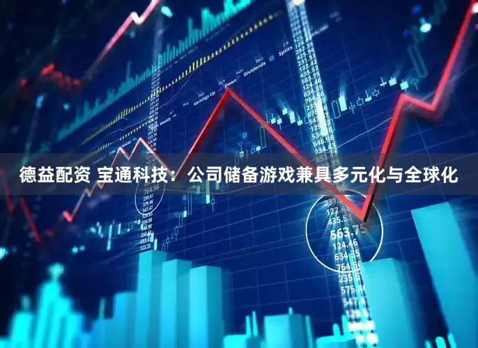 德益配资 宝通科技：公司储备游戏兼具多元化与全球化