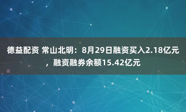 德益配资 常山北明：8月29日融资买入2.18亿元，融资融券余额15.42亿元