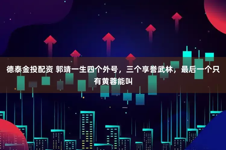 德泰金投配资 郭靖一生四个外号，三个享誉武林，最后一个只有黄蓉能叫