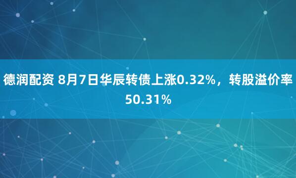 德润配资 8月7日华辰转债上涨0.32%，转股溢价率50.31%