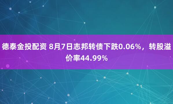 德泰金投配资 8月7日志邦转债下跌0.06%，转股溢价率44.99%