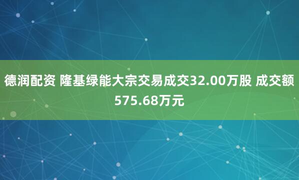 德润配资 隆基绿能大宗交易成交32.00万股 成交额575.68万元