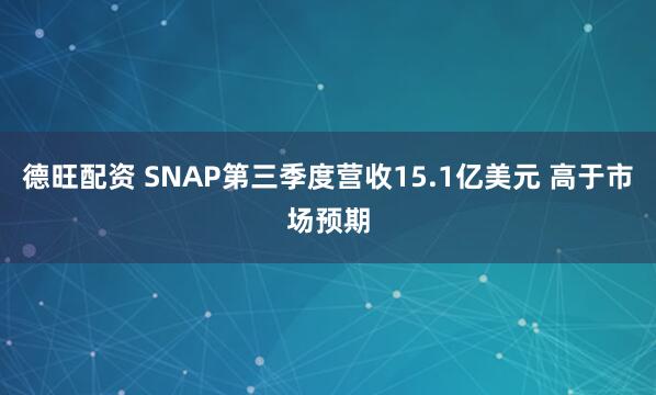 德旺配资 SNAP第三季度营收15.1亿美元 高于市场预期