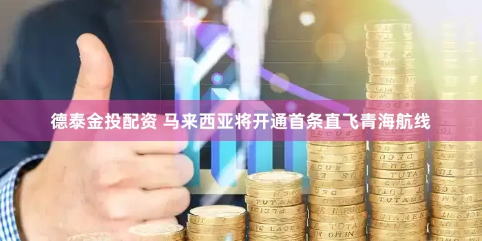 德泰金投配资 马来西亚将开通首条直飞青海航线