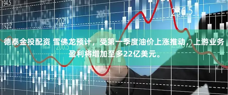 德泰金投配资 雪佛龙预计，受第一季度油价上涨推动，上游业务盈利将增加至多22亿美元。