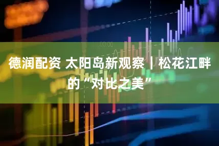 德润配资 太阳岛新观察|松花江畔的“对比之美”