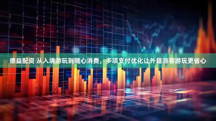 德益配资 从入境游玩到随心消费，多项支付优化让外籍游客游玩更省心