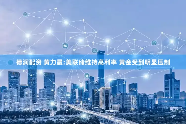 德润配资 黄力晨:美联储维持高利率 黄金受到明显压制