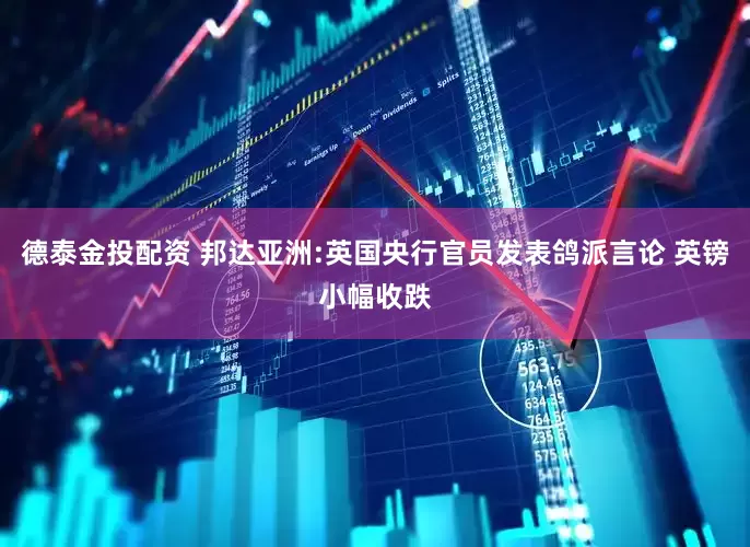 德泰金投配资 邦达亚洲:英国央行官员发表鸽派言论 英镑小幅收跌