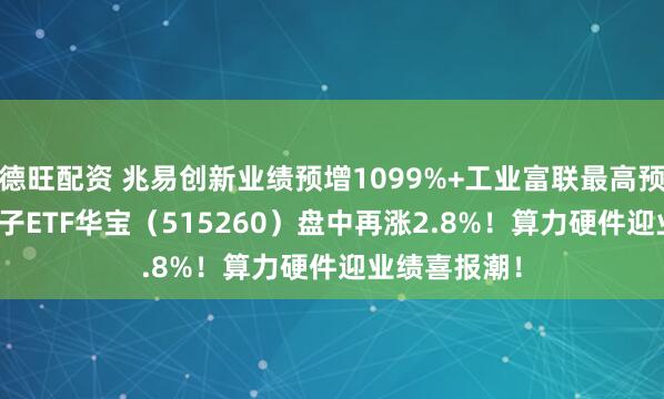 德旺配资 兆易创新业绩预增1099%+工业富联最高预增101% 电子ETF华宝（515260）盘中再涨2.8%！算力硬件迎业绩喜报潮！